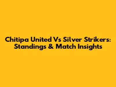 Chitipa United Vs Silver Strikers: Standings & Match Insights