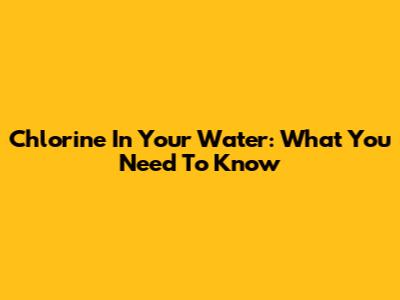 Chlorine In Your Water: What You Need To Know