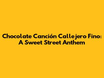 Chocolate Canción Callejero Fino: A Sweet Street Anthem