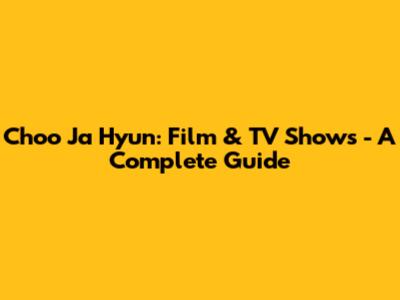 Choo Ja Hyun: Film & TV Shows - A Complete Guide