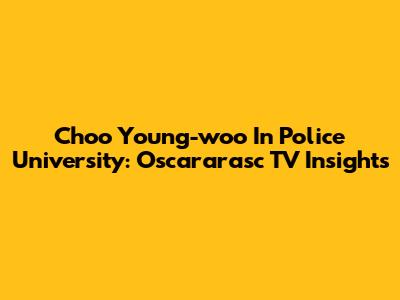 Choo Young-woo In Police University: Oscararasc TV Insights