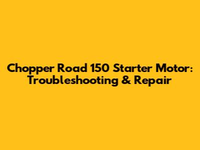 Chopper Road 150 Starter Motor: Troubleshooting & Repair