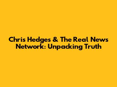 Chris Hedges & The Real News Network: Unpacking Truth