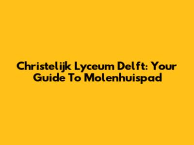 Christelijk Lyceum Delft: Your Guide To Molenhuispad