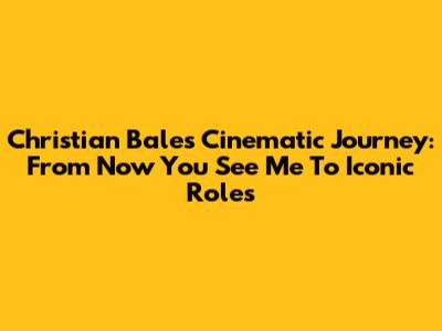 Christian Bale's Cinematic Journey: From 'Now You See Me' To Iconic Roles