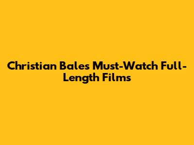 Christian Bale's Must-Watch Full-Length Films
