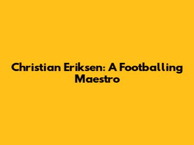Christian Eriksen: A Footballing Maestro
