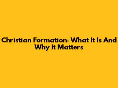 Christian Formation: What It Is And Why It Matters