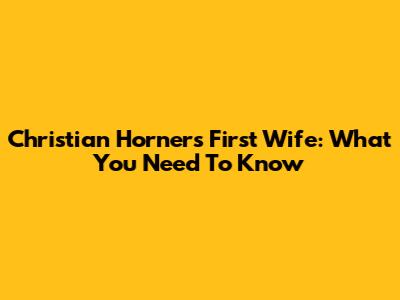 Christian Horner's First Wife: What You Need To Know