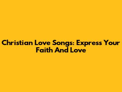 Christian Love Songs: Express Your Faith And Love