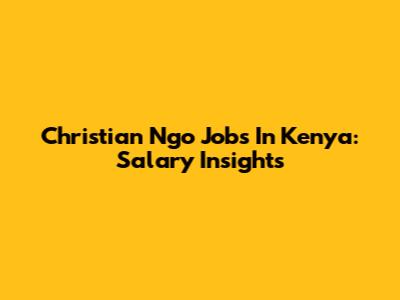 Christian Ngo Jobs In Kenya: Salary Insights