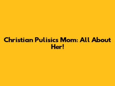 Christian Pulisic's Mom: All About Her!