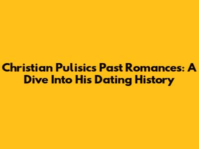 Christian Pulisic's Past Romances: A Dive Into His Dating History