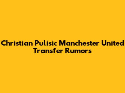 Christian Pulisic Manchester United Transfer Rumors