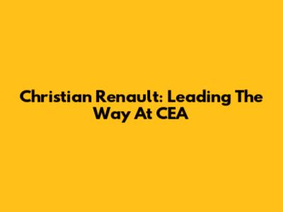 Christian Renault: Leading The Way At CEA