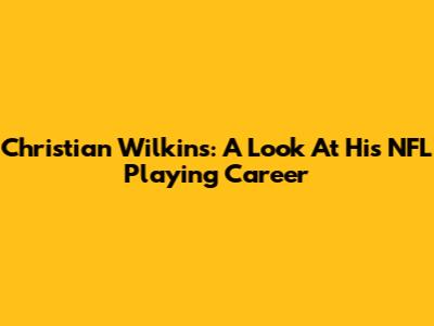 Christian Wilkins: A Look At His NFL Playing Career