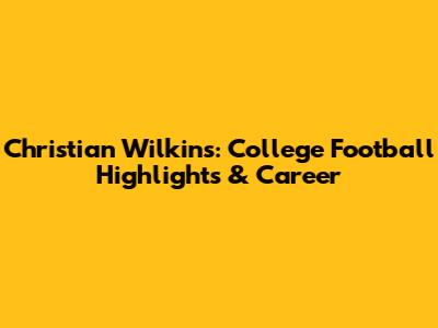 Christian Wilkins: College Football Highlights & Career
