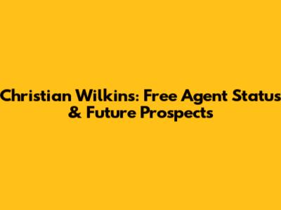 Christian Wilkins: Free Agent Status & Future Prospects