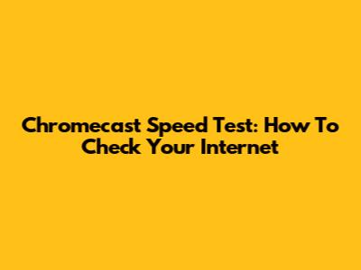 Chromecast Speed Test: How To Check Your Internet
