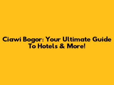 Ciawi Bogor: Your Ultimate Guide To Hotels & More!