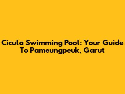Cicula Swimming Pool: Your Guide To Pameungpeuk, Garut