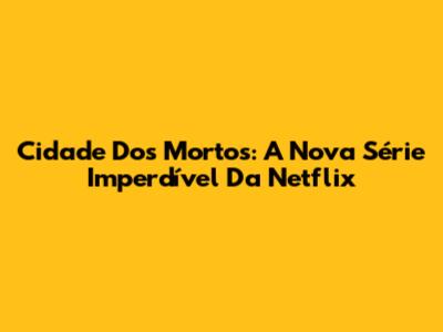 Cidade Dos Mortos: A Nova Série Imperdível Da Netflix