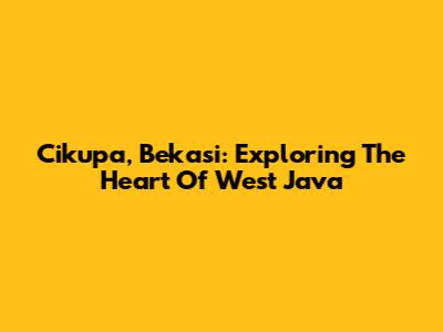 Cikupa, Bekasi: Exploring The Heart Of West Java