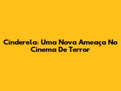 Cinderela: Uma Nova Ameaça No Cinema De Terror