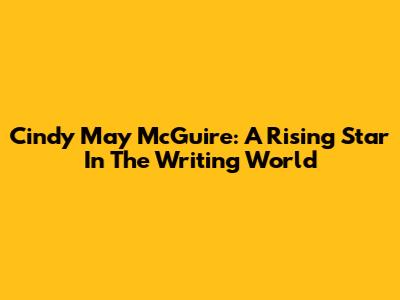 Cindy May McGuire: A Rising Star In The Writing World