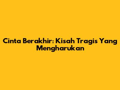 Cinta Berakhir: Kisah Tragis Yang Mengharukan
