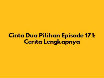 Cinta Dua Pilihan Episode 171: Cerita Lengkapnya