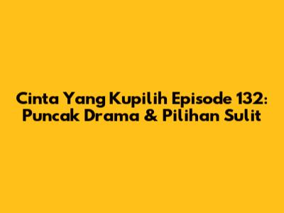 Cinta Yang Kupilih Episode 132: Puncak Drama & Pilihan Sulit