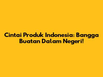 Cintai Produk Indonesia: Bangga Buatan Dalam Negeri!
