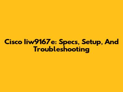 Cisco Iiw9167e: Specs, Setup, And Troubleshooting