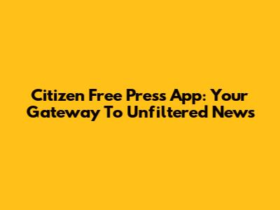 Citizen Free Press App: Your Gateway To Unfiltered News