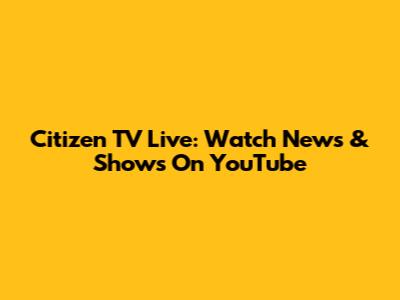 Citizen TV Live: Watch News & Shows On YouTube
