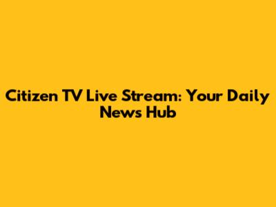 Citizen TV Live Stream: Your Daily News Hub