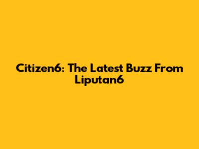 Citizen6: The Latest Buzz From Liputan6
