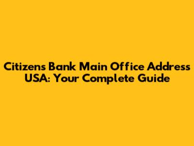 Citizens Bank Main Office Address USA: Your Complete Guide