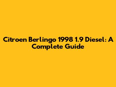 Citroen Berlingo 1998 1.9 Diesel: A Complete Guide