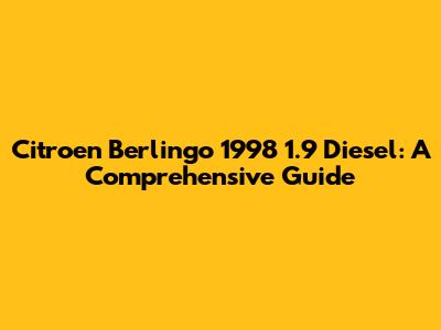 Citroen Berlingo 1998 1.9 Diesel: A Comprehensive Guide