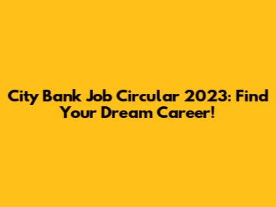 City Bank Job Circular 2023: Find Your Dream Career!