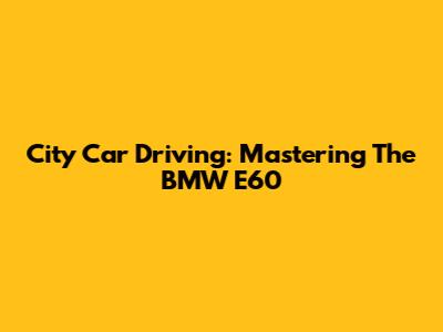 City Car Driving: Mastering The BMW E60