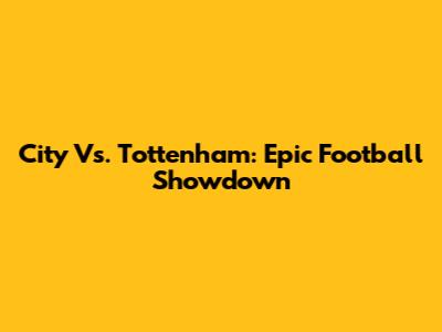 City Vs. Tottenham: Epic Football Showdown