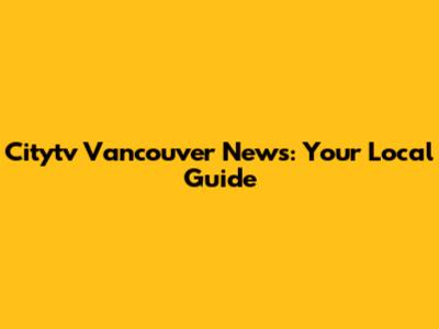 Citytv Vancouver News: Your Local Guide