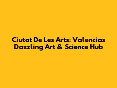 Ciutat De Les Arts: Valencia's Dazzling Art & Science Hub