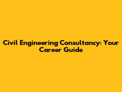 Civil Engineering Consultancy: Your Career Guide