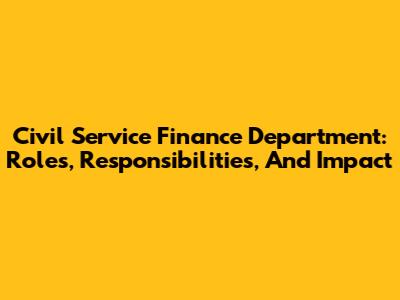 Civil Service Finance Department: Roles, Responsibilities, And Impact