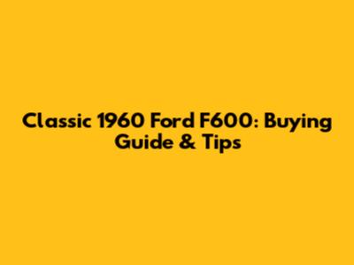 Classic 1960 Ford F600: Buying Guide & Tips