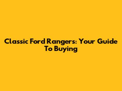 Classic Ford Rangers: Your Guide To Buying